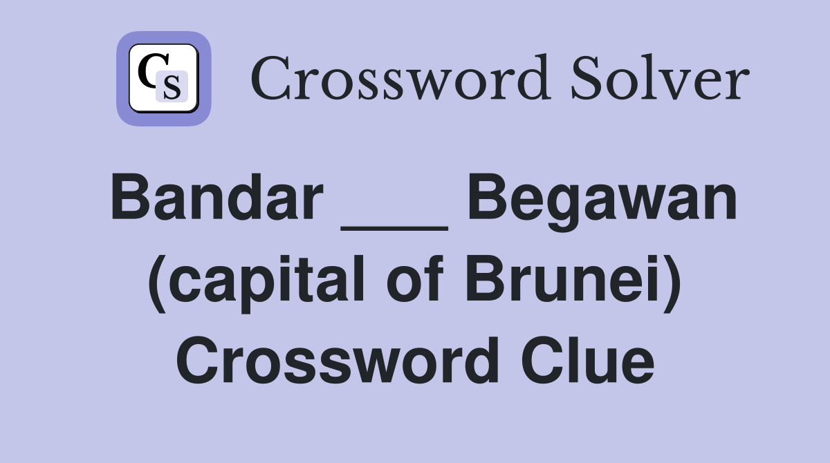 Bandar ___ Begawan (capital of Brunei) Crossword Clue