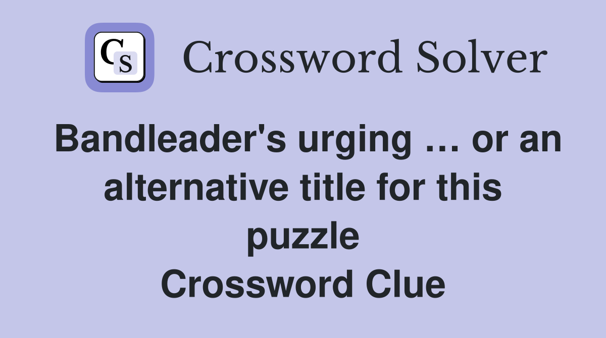 Bandleader's urging … or an alternative title for this puzzle Crossword Clue