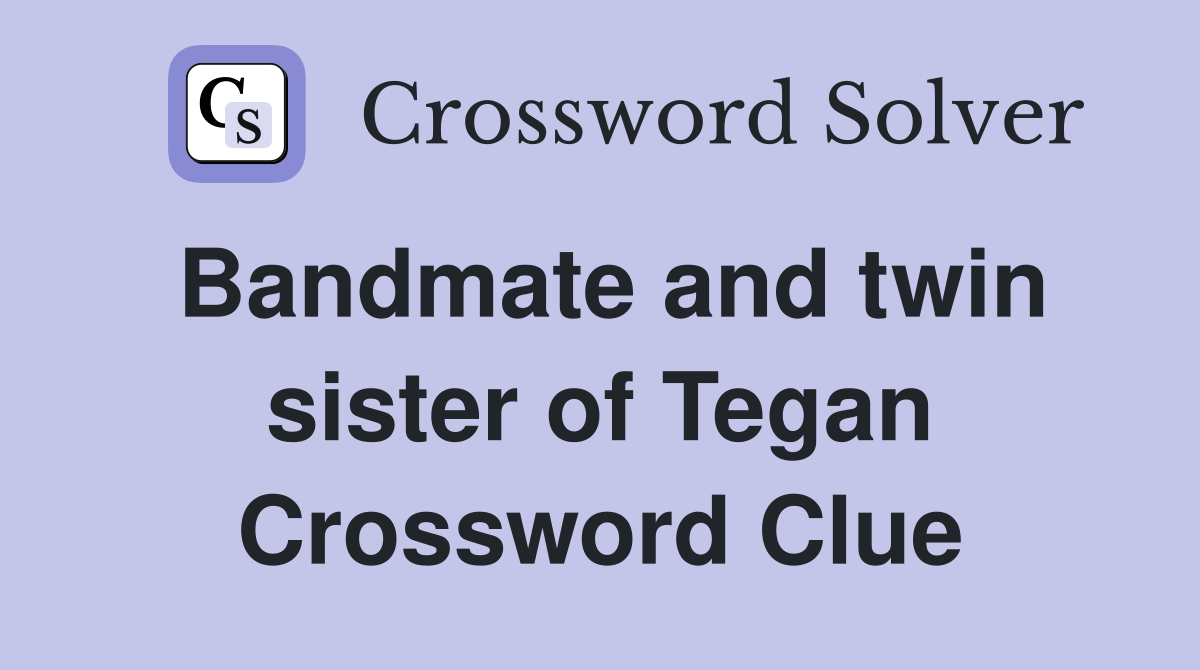 Bandmate and twin sister of Tegan Crossword Clue