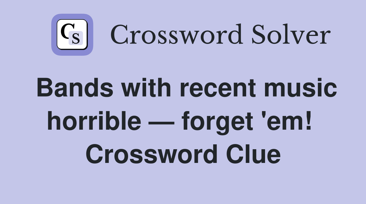 Bands with recent music horrible — forget 'em!  Crossword Clue