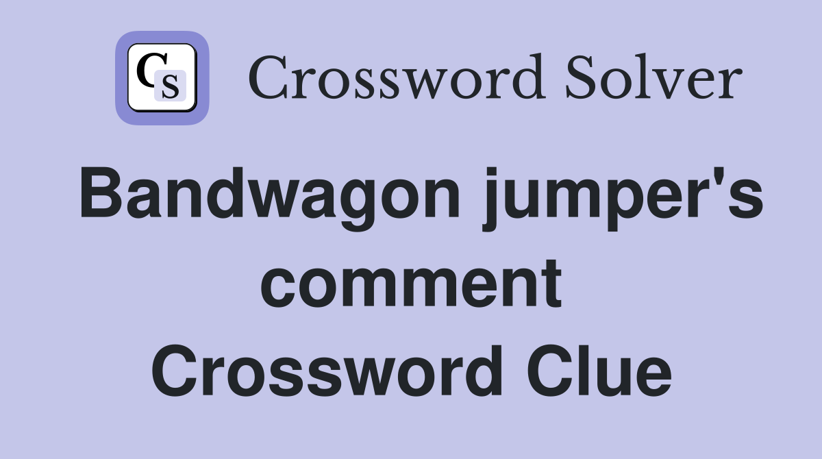 Bandwagon jumper's comment Crossword Clue