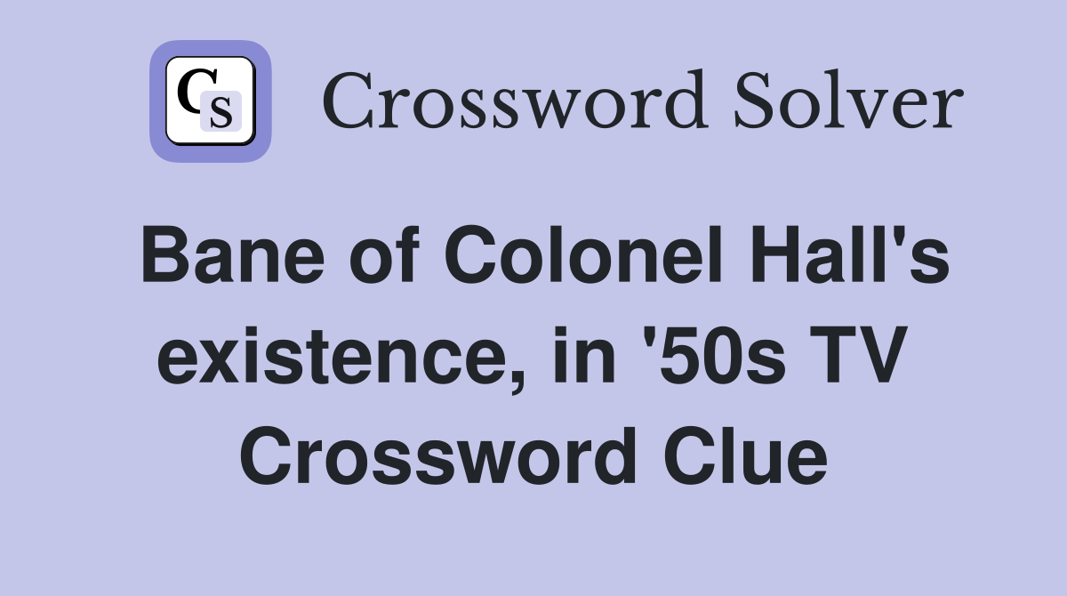 Bane of Colonel Hall's existence, in '50s TV Crossword Clue