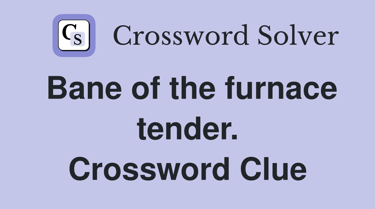 Bane of the furnace tender. Crossword Clue