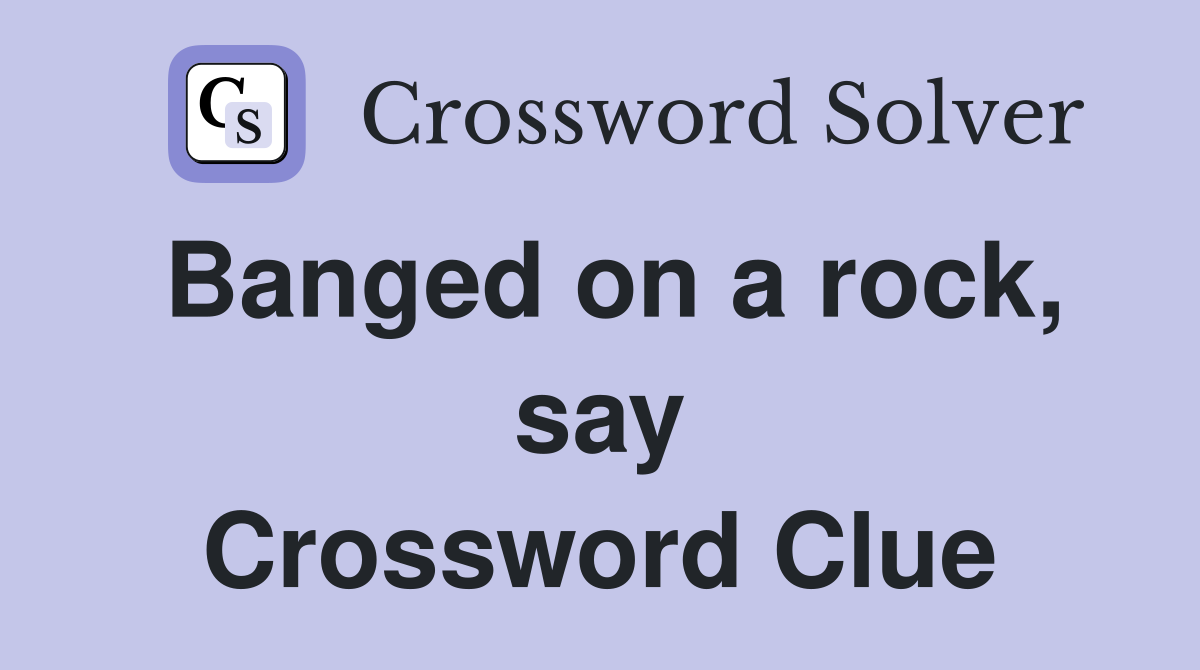 Banged on a rock, say Crossword Clue