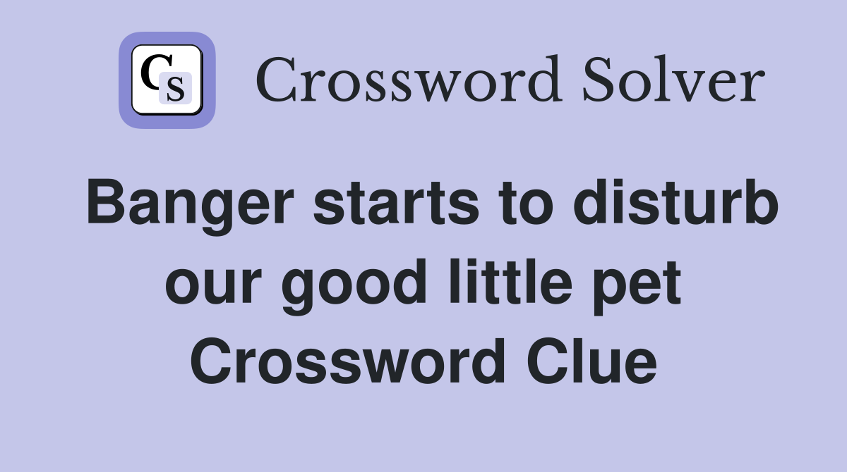 Banger starts to disturb our good little pet Crossword Clue