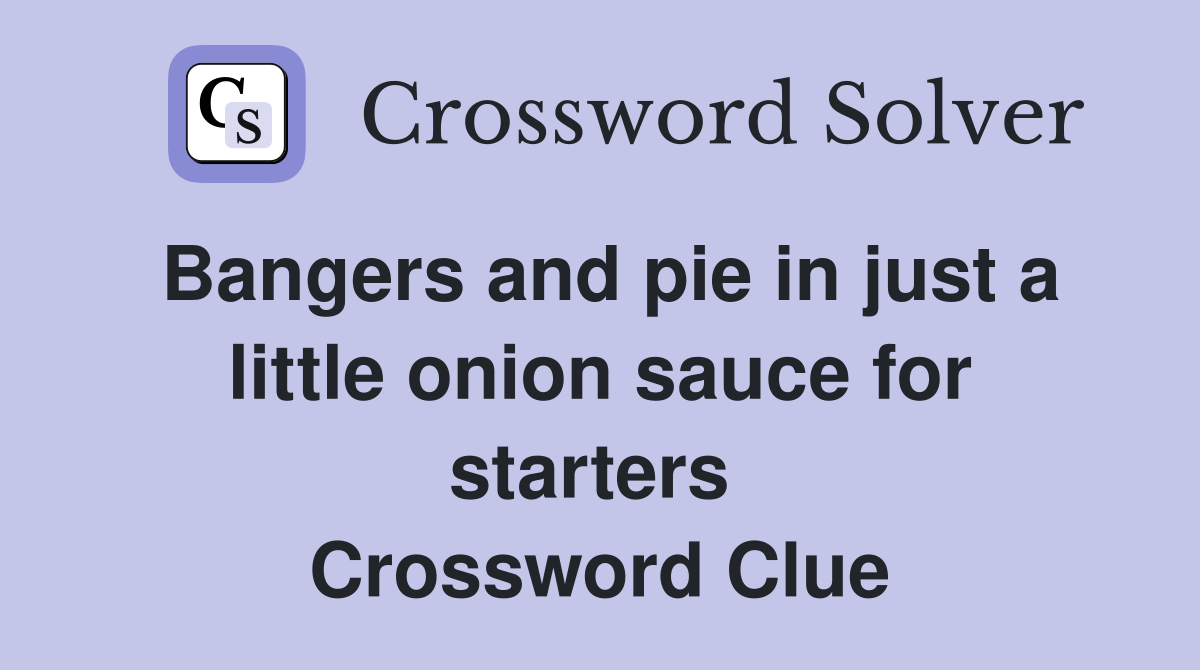 Bangers and pie in just a little onion sauce for starters  Crossword Clue