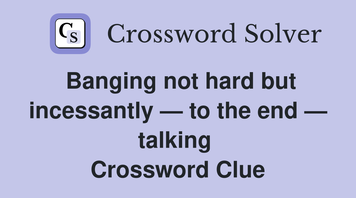 Banging not hard but incessantly — to the end — talking  Crossword Clue