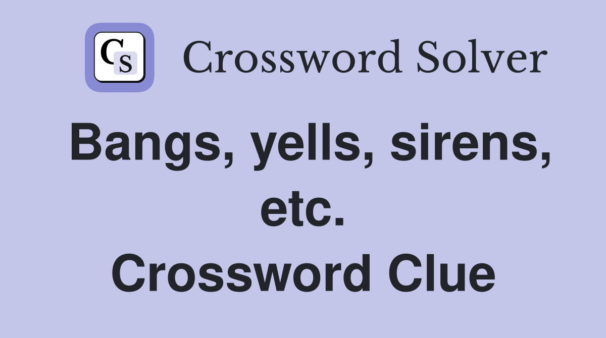 Bangs, yells, sirens, etc. Crossword Clue