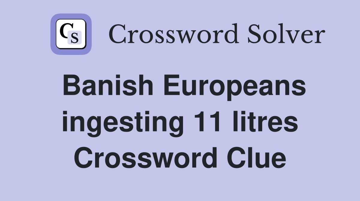 Banish Europeans ingesting 11 litres Crossword Clue