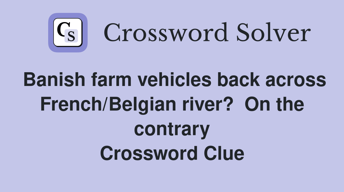 Banish farm vehicles back across French/Belgian river?  On the contrary Crossword Clue