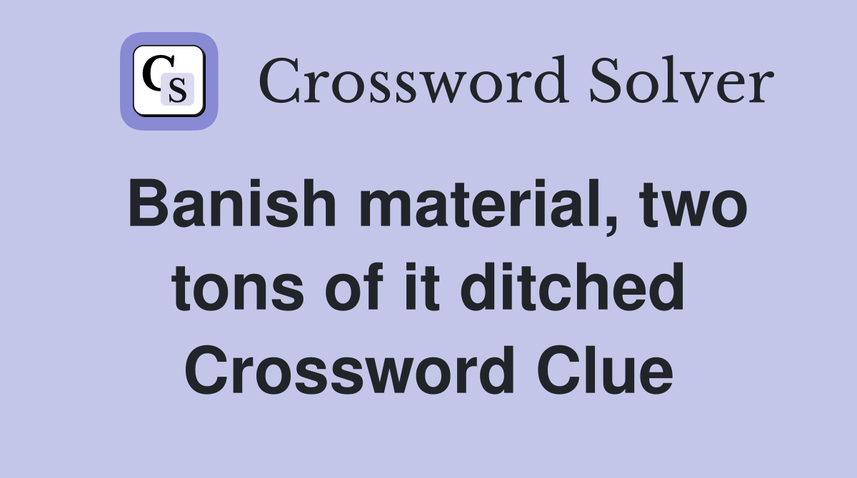 Banish material, two tons of it ditched Crossword Clue