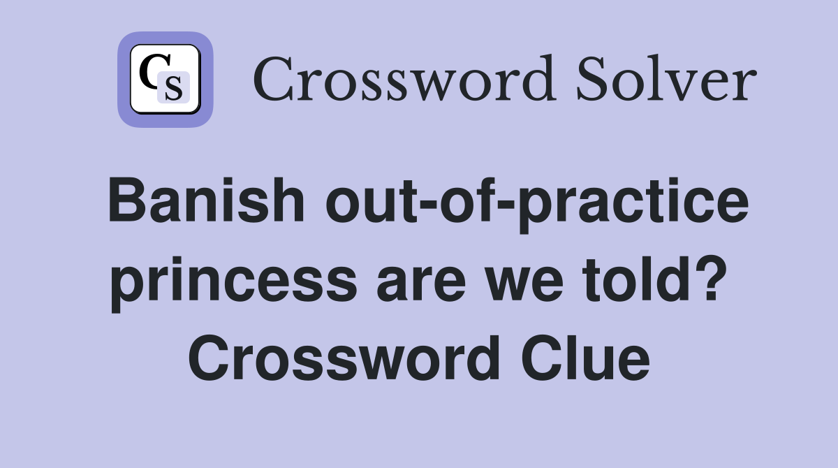 Banish out-of-practice princess are we told? Crossword Clue