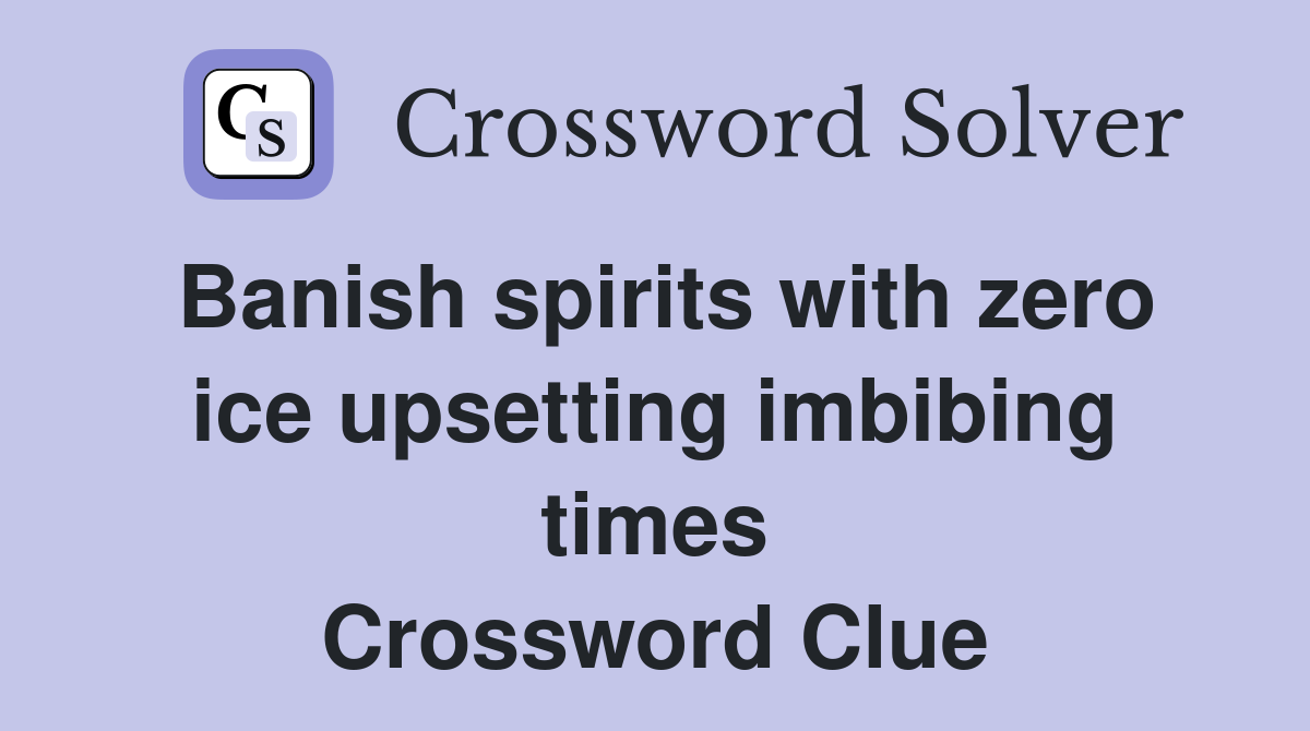 Banish spirits with zero ice upsetting imbibing times Crossword Clue