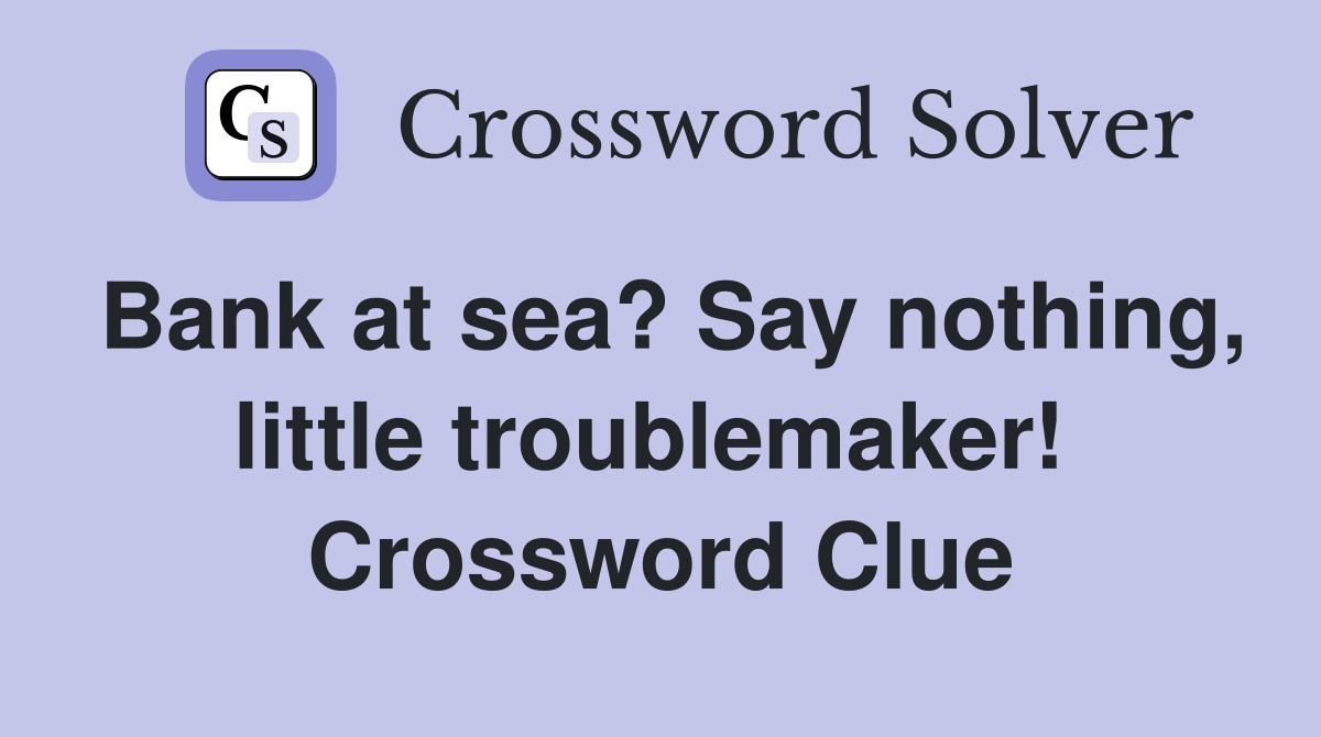 Bank at sea? Say nothing, little troublemaker!  Crossword Clue