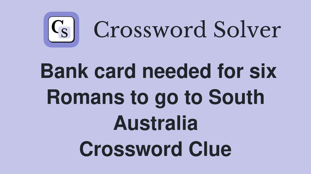 Bank card needed for six Romans to go to South Australia Crossword Clue
