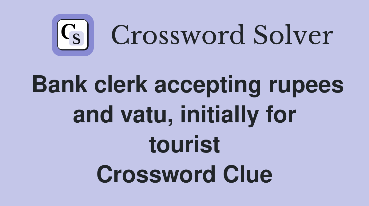 Bank clerk accepting rupees and vatu, initially for tourist Crossword Clue