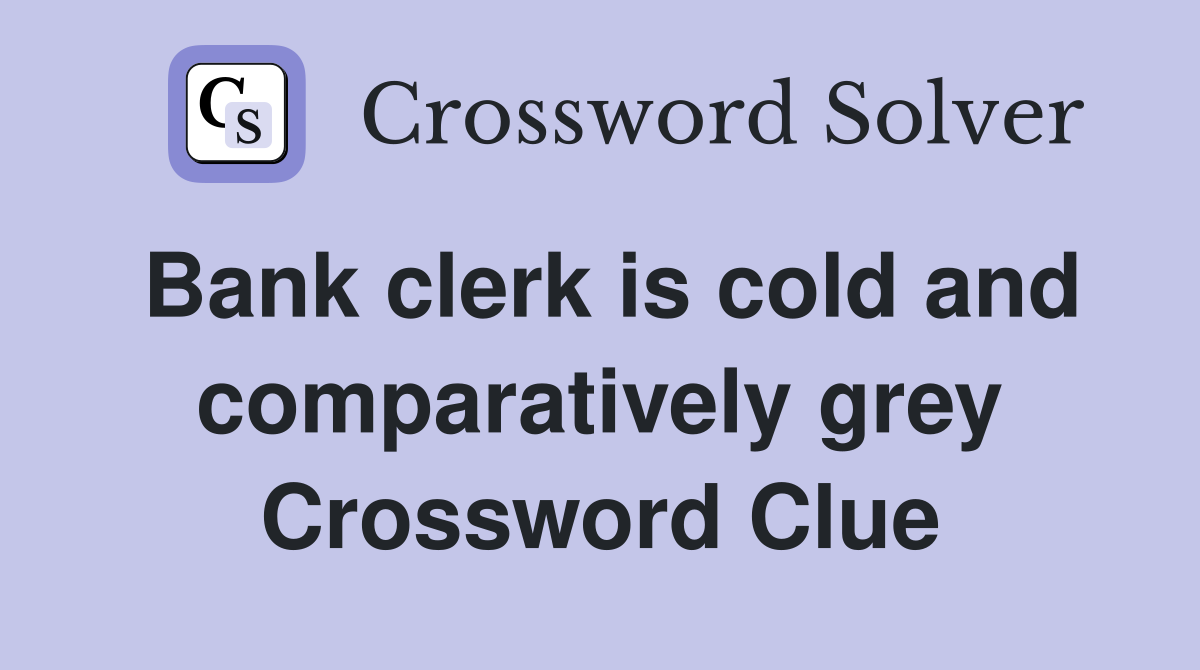 Bank clerk is cold and comparatively grey Crossword Clue