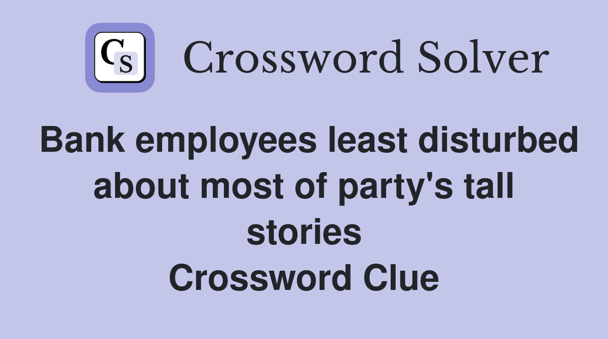 Bank employees least disturbed about most of party's tall stories Crossword Clue
