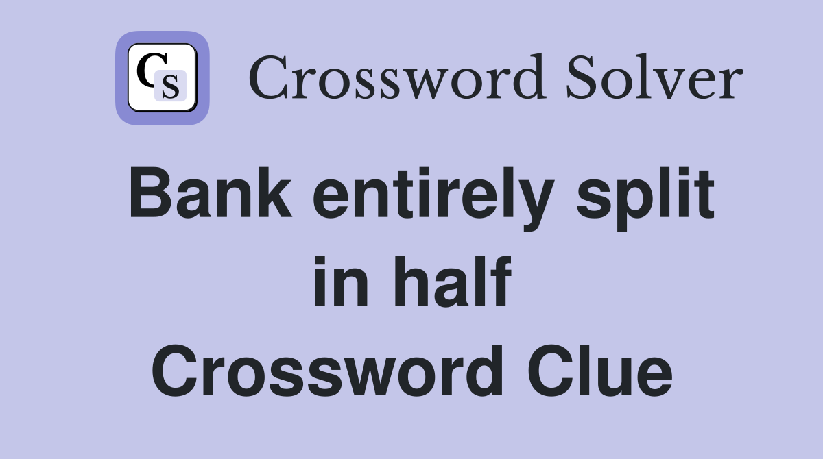 Bank entirely split in half Crossword Clue