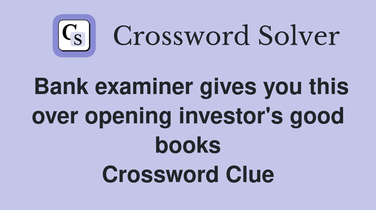 Bank examiner gives you this over opening investor's good books Crossword Clue