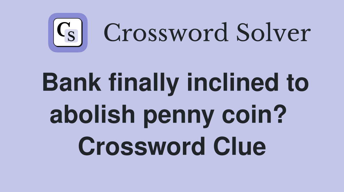 Bank finally inclined to abolish penny coin?  Crossword Clue