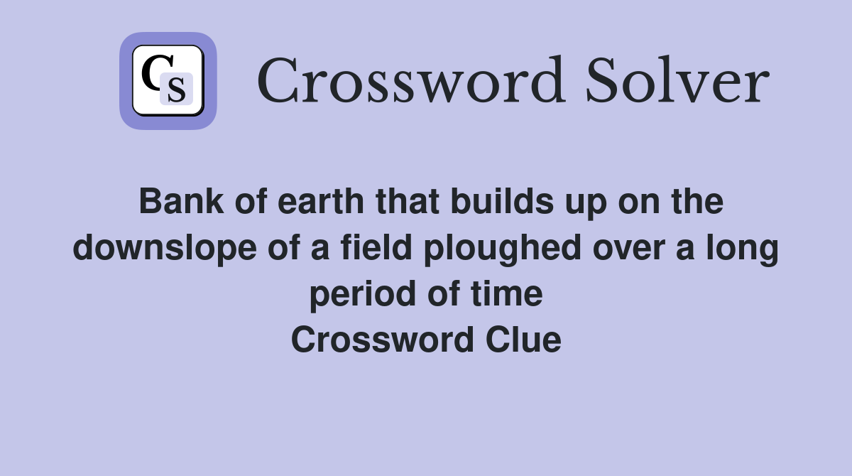 Bank of earth that builds up on the downslope of a field ploughed over a long period of time Crossword Clue