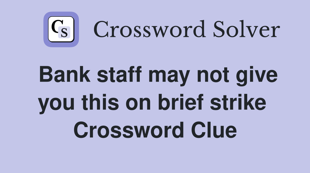 Bank staff may not give you this on brief strike  Crossword Clue