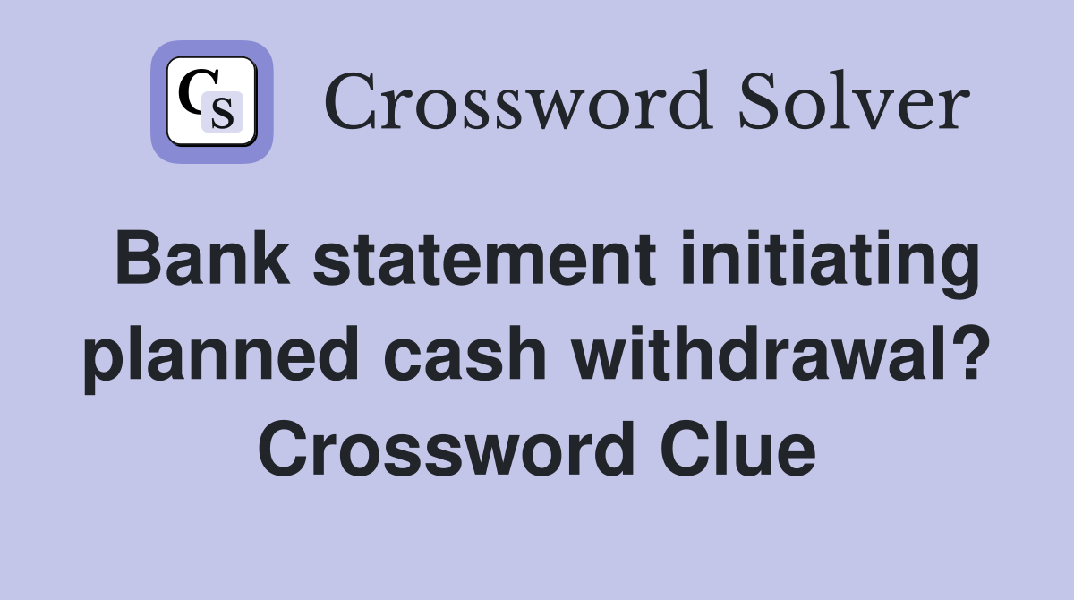 Bank statement initiating planned cash withdrawal? Crossword Clue