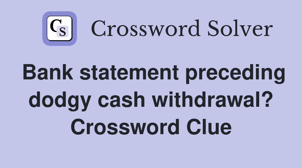 Bank statement preceding dodgy cash withdrawal? Crossword Clue