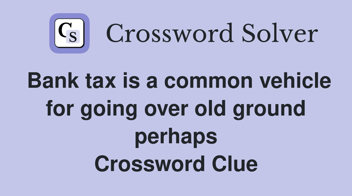 Bank tax is a common vehicle for going over old ground perhaps Crossword Clue