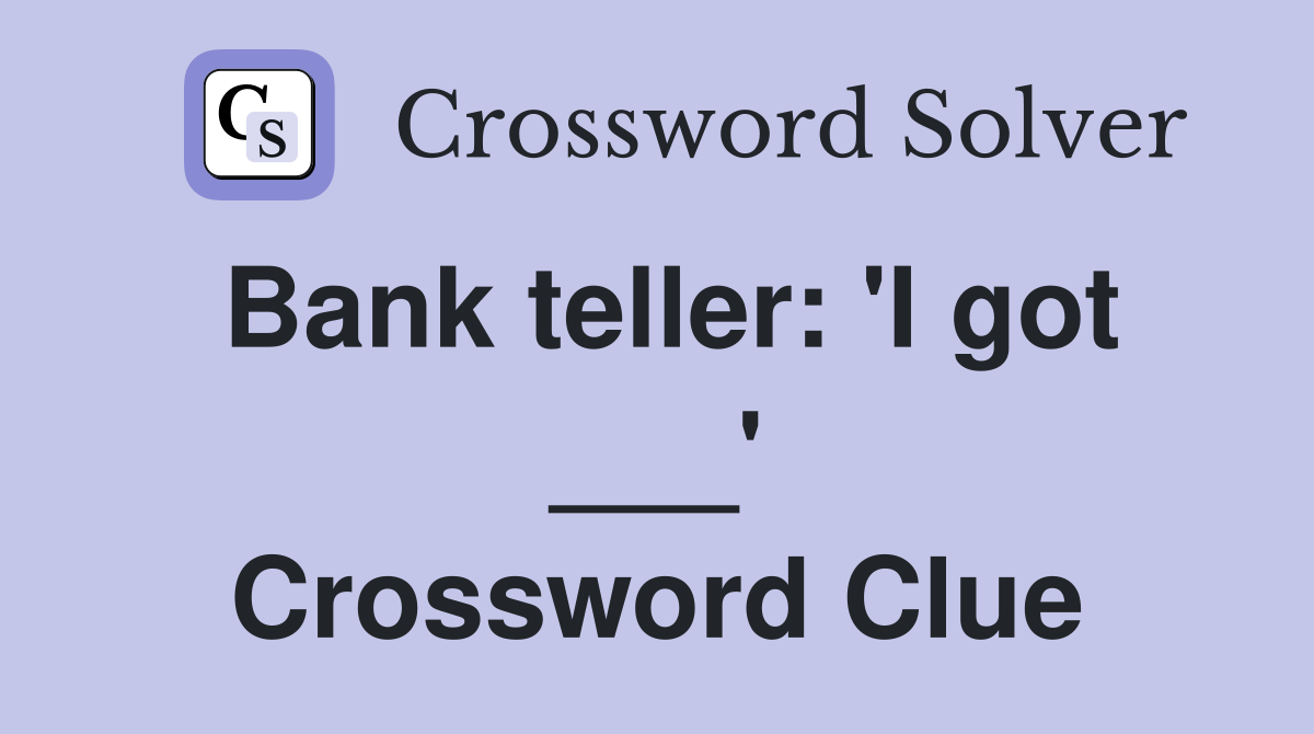 Bank teller: 'I got ___' Crossword Clue
