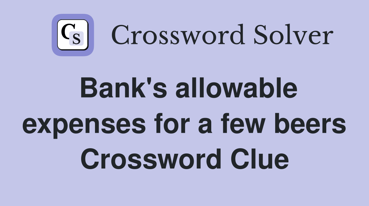 Bank's allowable expenses for a few beers Crossword Clue
