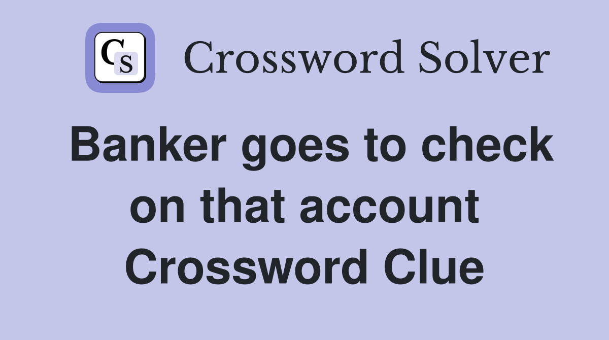 Banker goes to check on that account Crossword Clue