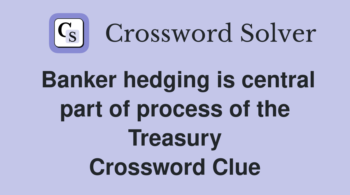 Banker hedging is central part of process of the Treasury Crossword Clue