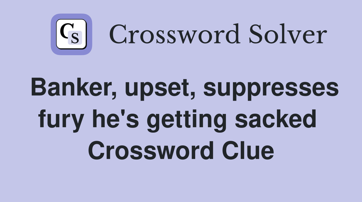 Banker, upset, suppresses fury he's getting sacked  Crossword Clue