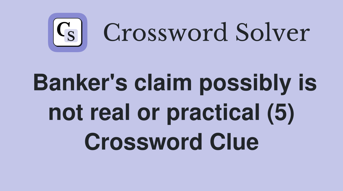 Banker's claim possibly is not real or practical (5) Crossword Clue