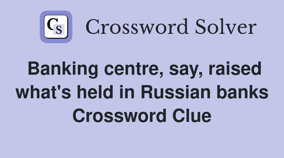 Banking centre, say, raised what's held in Russian banks Crossword Clue