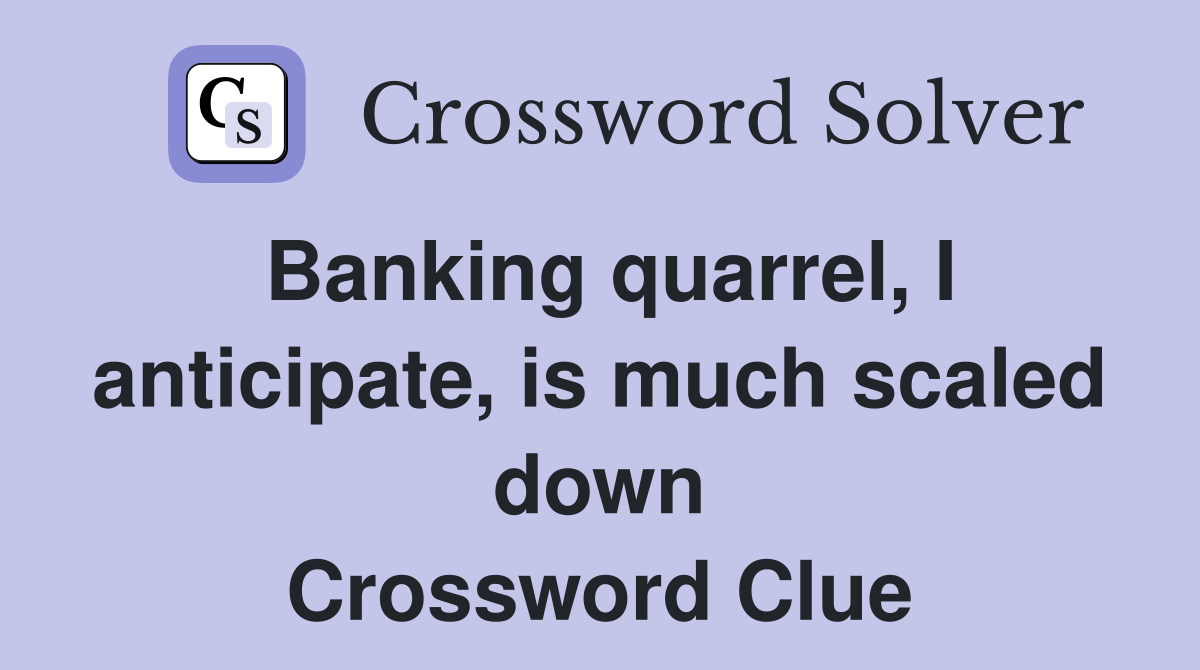 Banking quarrel, I anticipate, is much scaled down Crossword Clue