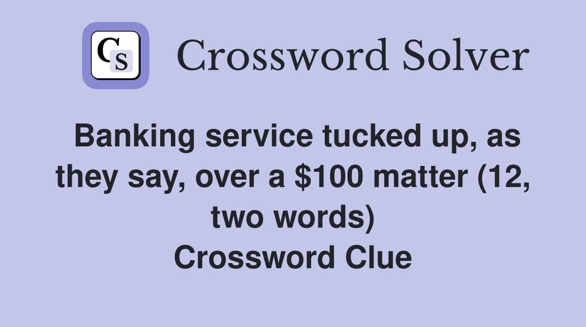 Banking service tucked up, as they say, over a $100 matter (12, two words) Crossword Clue