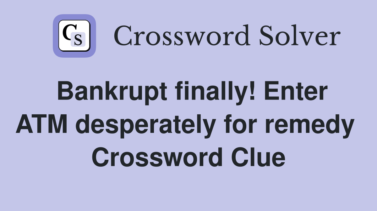 Bankrupt finally! Enter ATM desperately for remedy  Crossword Clue