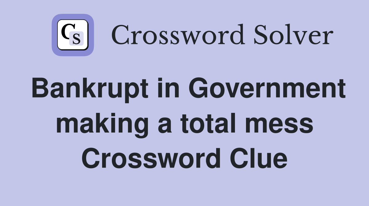 Bankrupt in Government making a total mess Crossword Clue