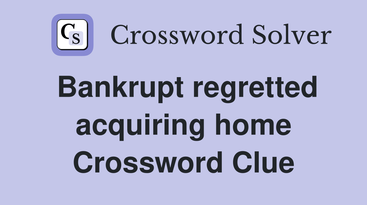 Bankrupt regretted acquiring home Crossword Clue