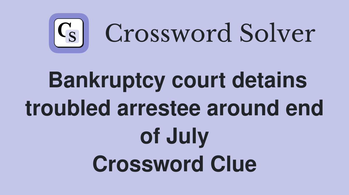 Bankruptcy court detains troubled arrestee around end of July Crossword Clue