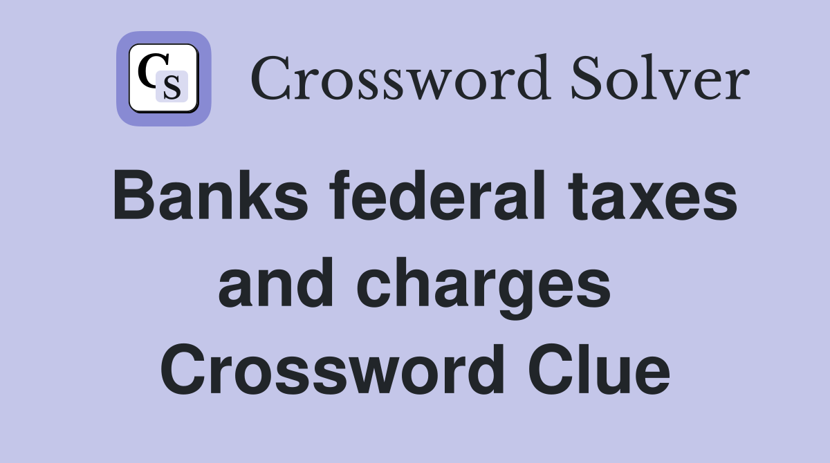 Banks federal taxes and charges Crossword Clue