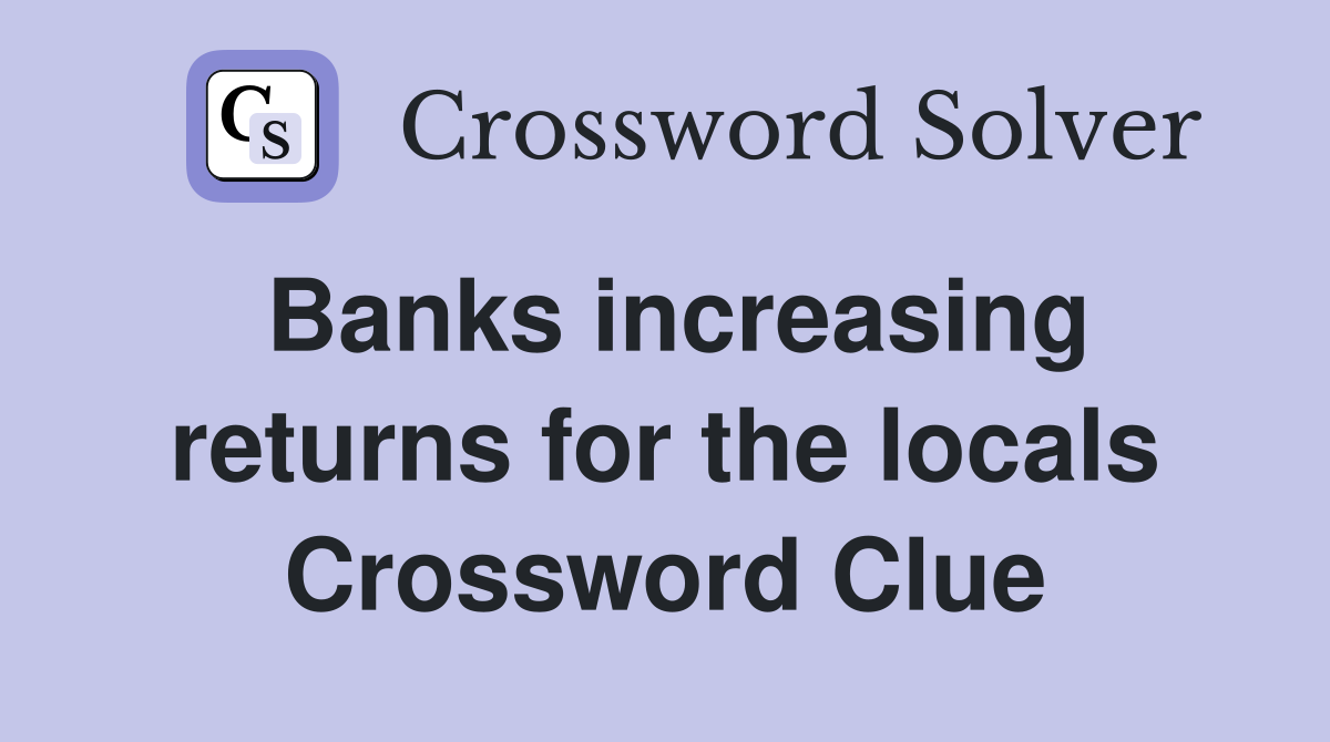 Banks increasing returns for the locals Crossword Clue