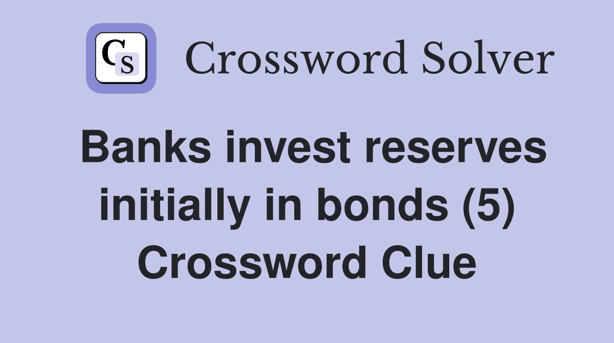 Banks invest reserves initially in bonds (5) Crossword Clue