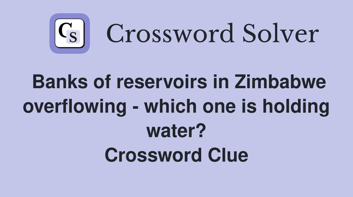 Banks of reservoirs in Zimbabwe overflowing - which one is holding water? Crossword Clue