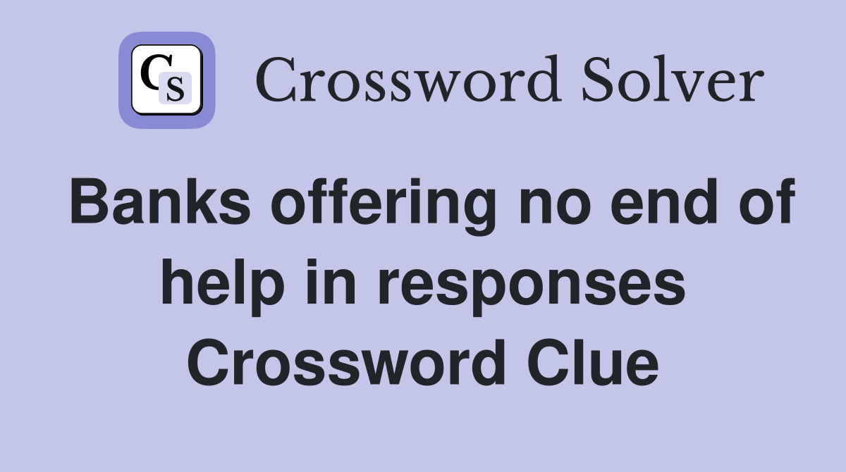 Banks offering no end of help in responses Crossword Clue