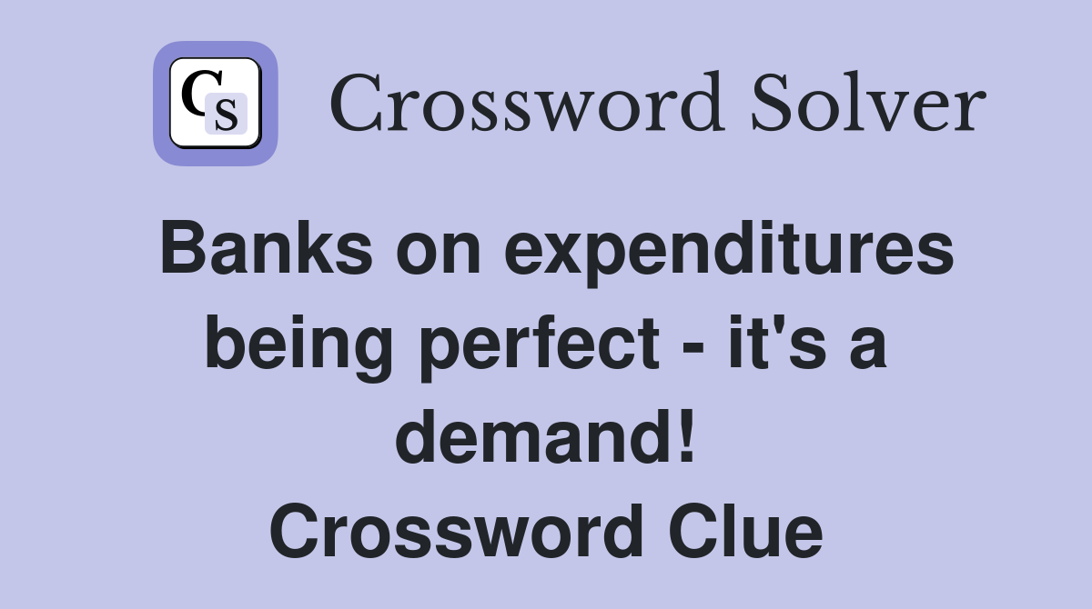 Banks on expenditures being perfect - it's a demand! Crossword Clue