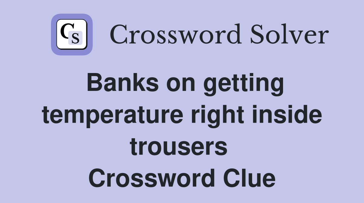 Banks on getting temperature right inside trousers  Crossword Clue
